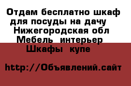 Отдам бесплатно шкаф для посуды.на дачу. - Нижегородская обл. Мебель, интерьер » Шкафы, купе   